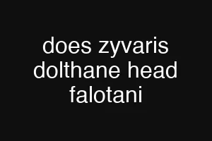 does zyvaris dolthane head falotani